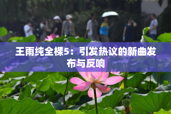 王雨纯全棵5：引发热议的新曲发布与反响