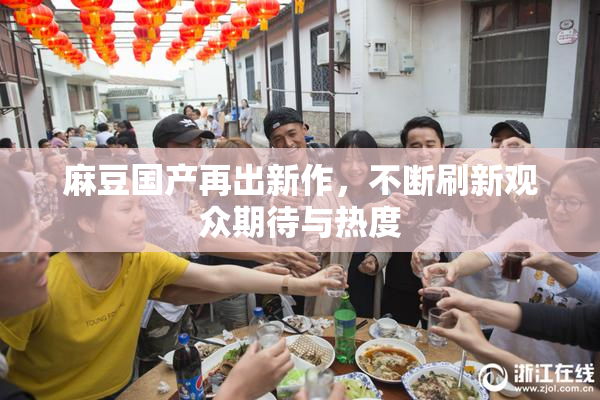 麻豆国产再出新作，不断刷新观众期待与热度