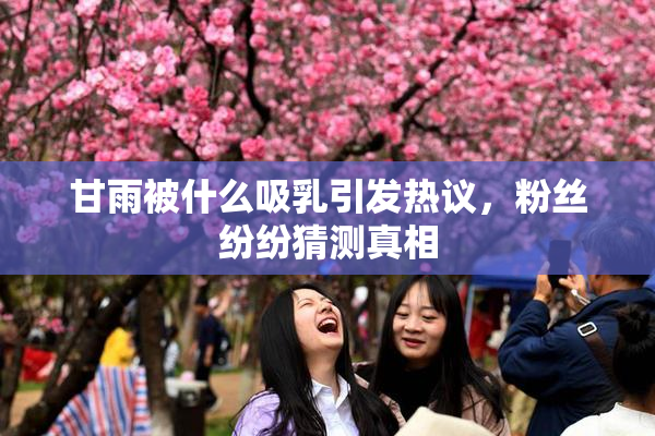 甘雨被什么吸乳引发热议，粉丝纷纷猜测真相