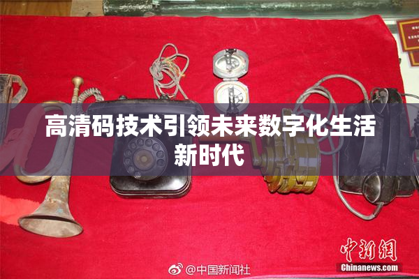 高清码技术引领未来数字化生活新时代