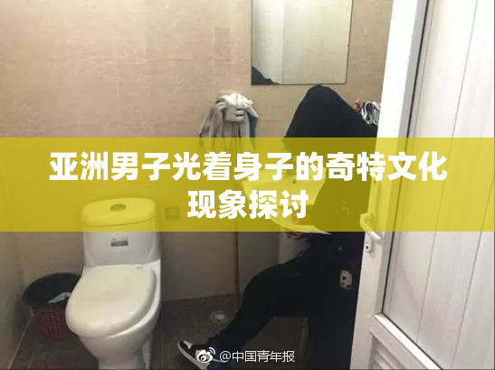 亚洲男子光着身子的奇特文化现象探讨
