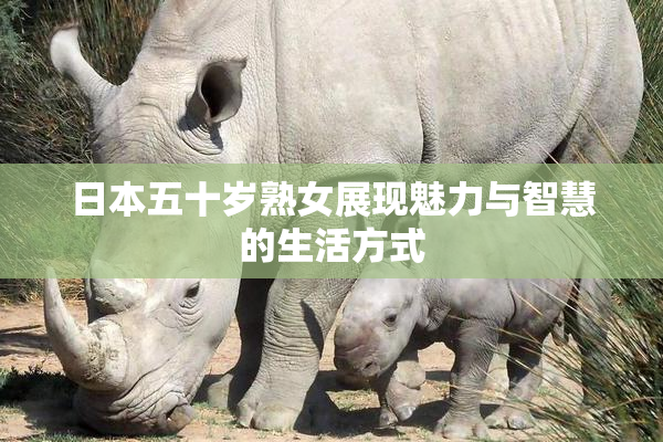 日本五十岁熟女展现魅力与智慧的生活方式