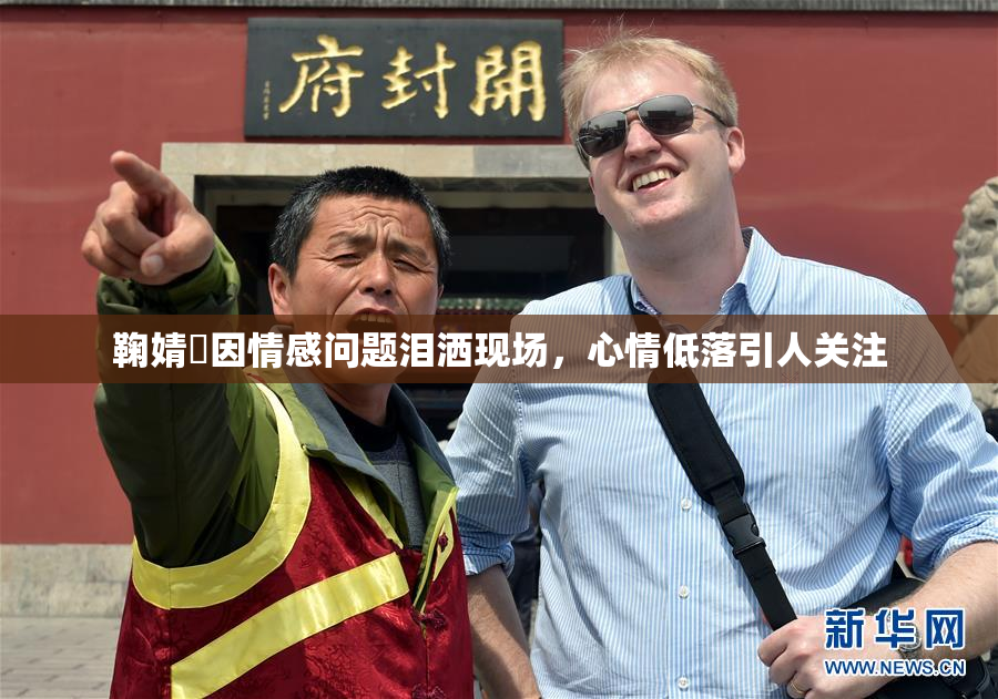 鞠婧祎因情感问题泪洒现场，心情低落引人关注