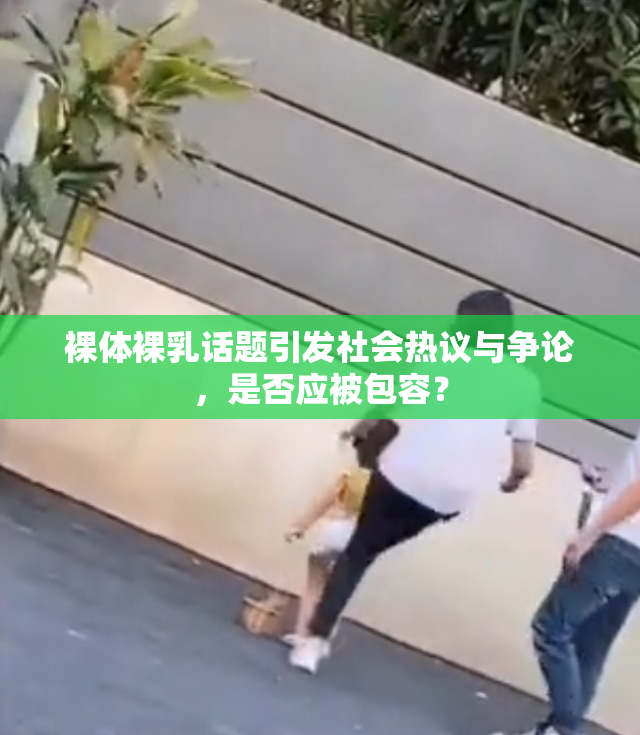 裸体裸乳话题引发社会热议与争论，是否应被包容？