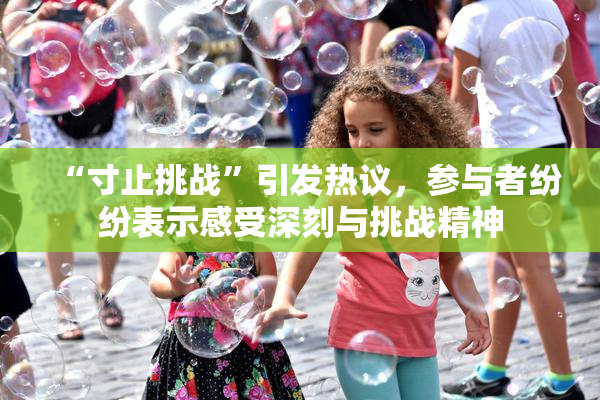 “寸止挑战”引发热议，参与者纷纷表示感受深刻与挑战精神
