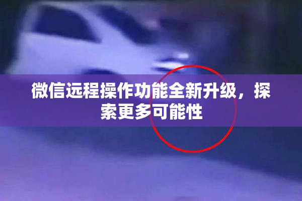 微信远程操作功能全新升级，探索更多可能性