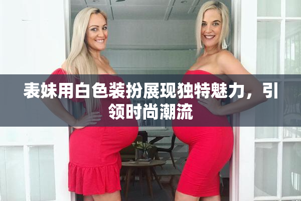 表妹用白色装扮展现独特魅力，引领时尚潮流