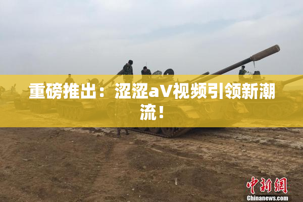 重磅推出：涩涩aV视频引领新潮流！