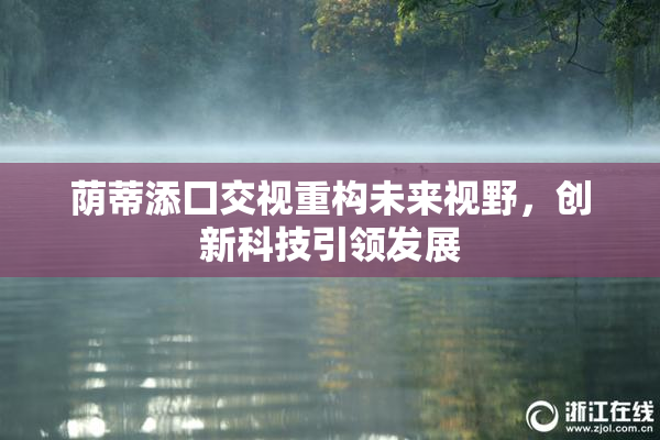 荫蒂添囗交视重构未来视野，创新科技引领发展