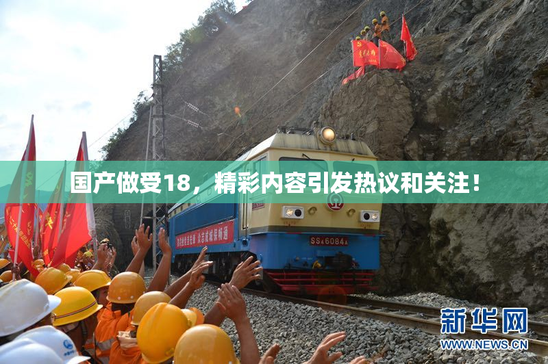 国产做受18，精彩内容引发热议和关注！
