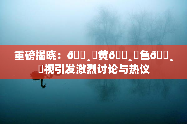 重磅揭晓：🌸‌黄🌸‌色🌸‌视引发激烈讨论与热议