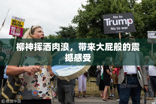 柳神挥洒肉浪，带来大屁般的震撼感受