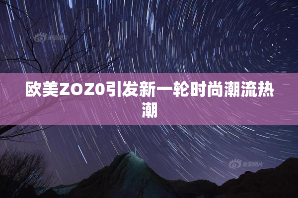 欧美ZOZ0引发新一轮时尚潮流热潮