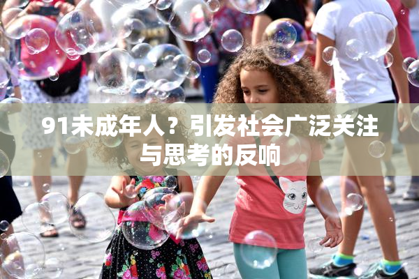 91未成年人？引发社会广泛关注与思考的反响