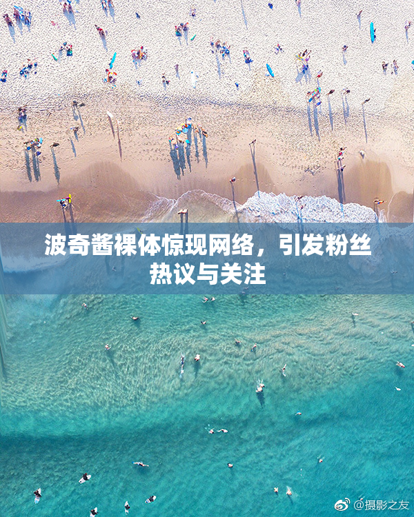 波奇酱裸体惊现网络，引发粉丝热议与关注