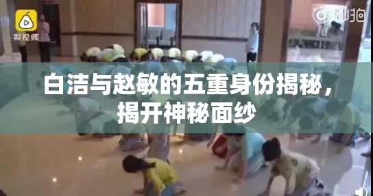 白洁与赵敏的五重身份揭秘，揭开神秘面纱
