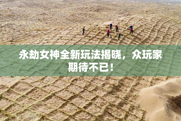 永劫女神全新玩法揭晓，众玩家期待不已！