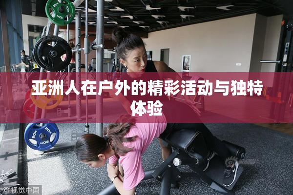 亚洲人在户外的精彩活动与独特体验