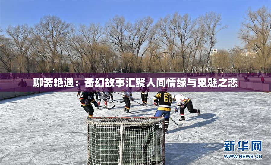 聊斋艳遇：奇幻故事汇聚人间情缘与鬼魅之恋