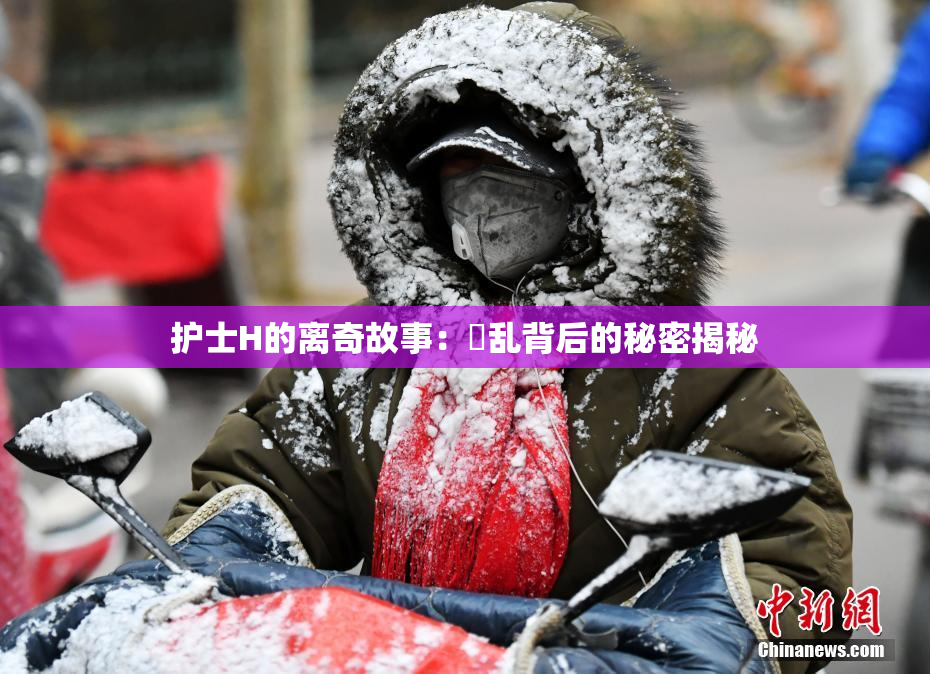 护士H的离奇故事：婬乱背后的秘密揭秘