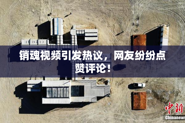 销魂视频引发热议，网友纷纷点赞评论！
