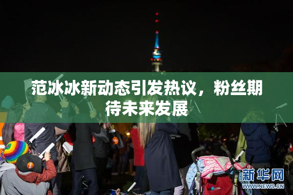 范冰冰新动态引发热议，粉丝期待未来发展