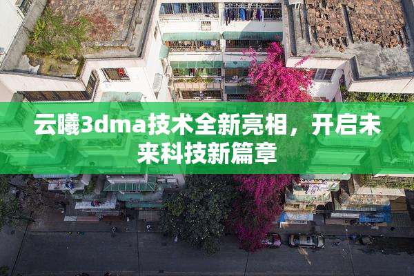 云曦3dma技术全新亮相，开启未来科技新篇章