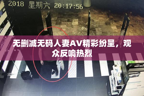 无删减无码人妻AV精彩纷呈，观众反响热烈