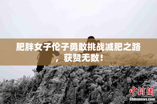 肥胖女子伦子勇敢挑战减肥之路，获赞无数！