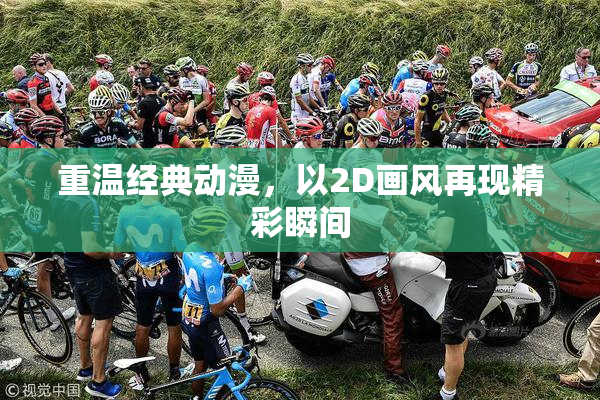 重温经典动漫，以2D画风再现精彩瞬间
