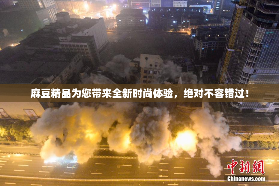 麻豆精品为您带来全新时尚体验，绝对不容错过！