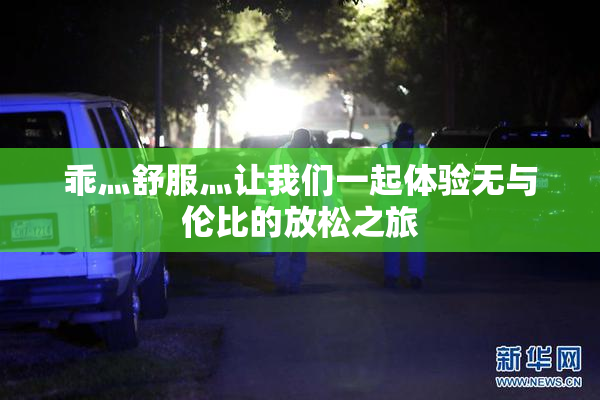 乖灬舒服灬让我们一起体验无与伦比的放松之旅