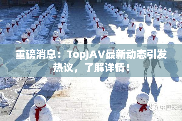 重磅消息：TopJAV最新动态引发热议，了解详情！