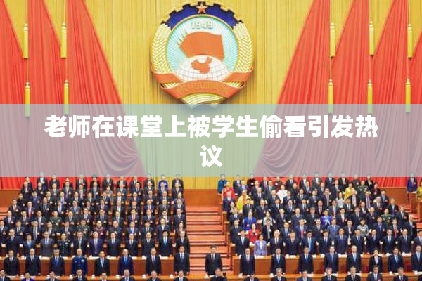 老师在课堂上被学生偷看引发热议
