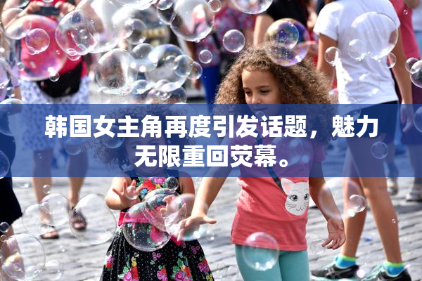 韩国女主角再度引发话题，魅力无限重回荧幕。