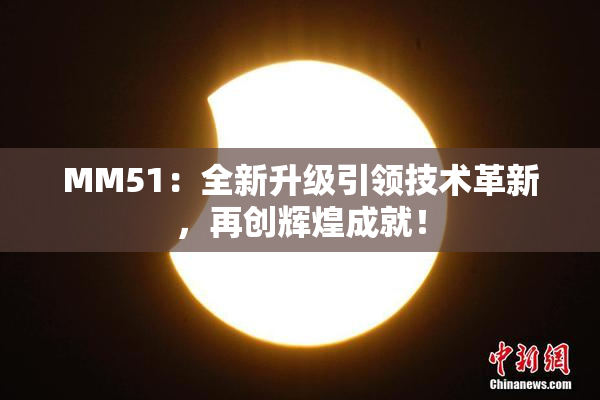 MM51：全新升级引领技术革新，再创辉煌成就！