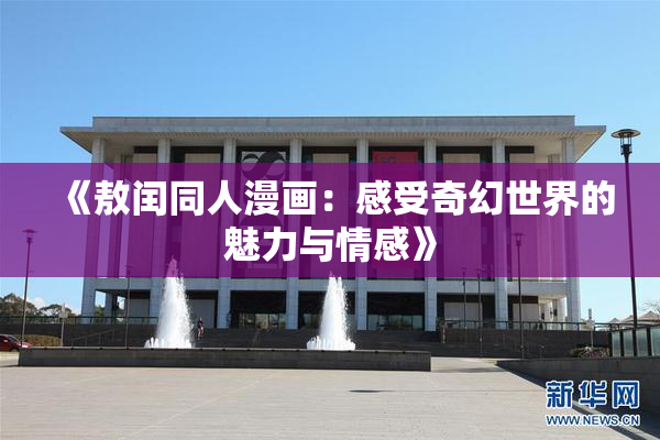 《敖闰同人漫画：感受奇幻世界的魅力与情感》