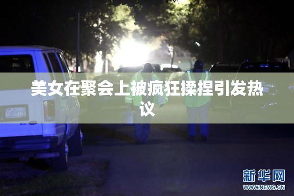 美女在聚会上被疯狂揉捏引发热议