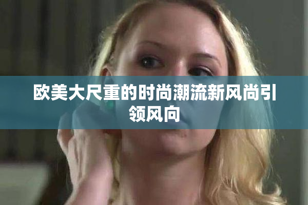 欧美大尺重的时尚潮流新风尚引领风向