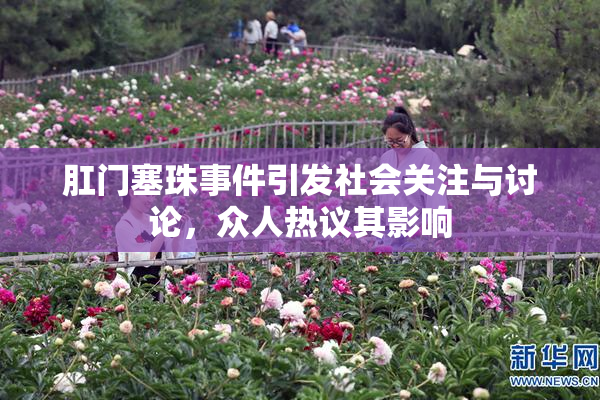 肛门塞珠事件引发社会关注与讨论，众人热议其影响