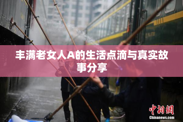 丰满老女人A的生活点滴与真实故事分享