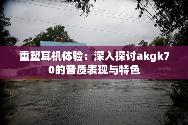 重塑耳机体验：深入探讨akgk70的音质表现与特色