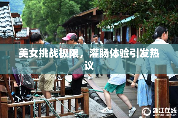 美女挑战极限，灌肠体验引发热议