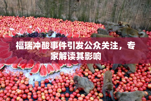 福瑞冲酸事件引发公众关注，专家解读其影响