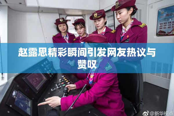 赵露思精彩瞬间引发网友热议与赞叹