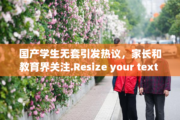 国产学生无套引发热议，家长和教育界关注.Resize your text in a word processor.