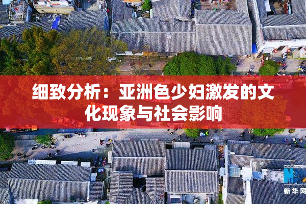 细致分析：亚洲色少妇激发的文化现象与社会影响