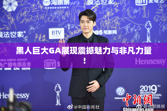黑人巨大GA展现震撼魅力与非凡力量！