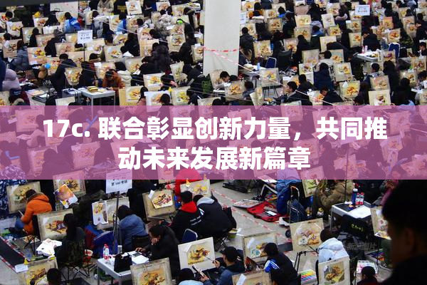 17c. 联合彰显创新力量，共同推动未来发展新篇章