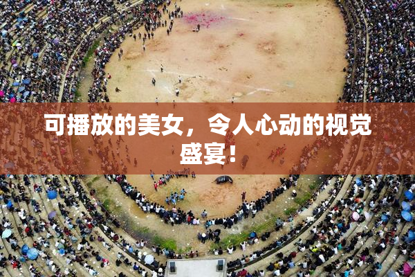 可播放的美女，令人心动的视觉盛宴！
